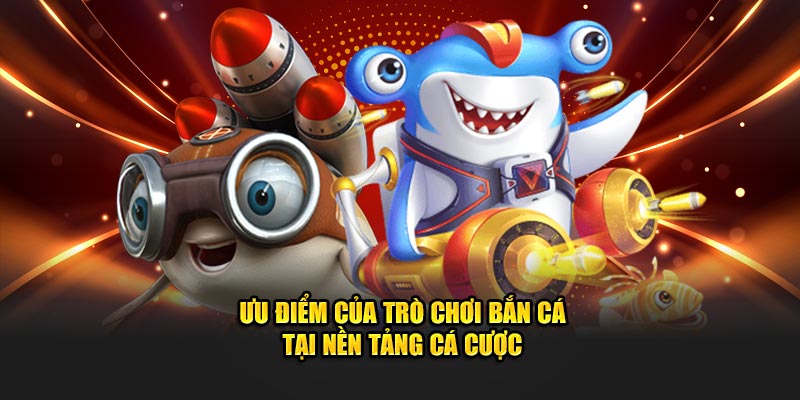 Ưu điểm của game bắn cá tại nền tảng cá cược